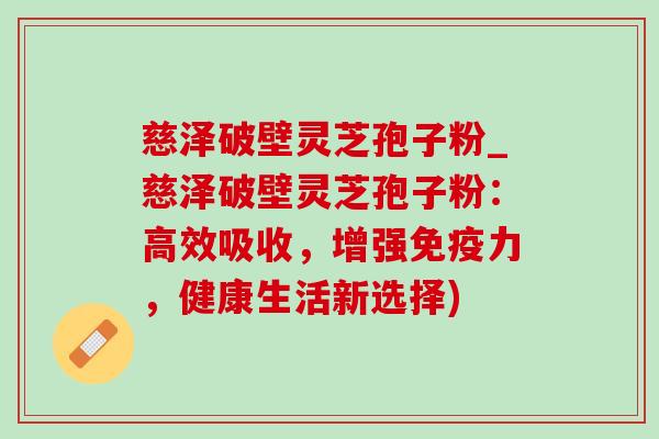 慈泽破壁灵芝孢子粉_慈泽破壁灵芝孢子粉：高效吸收，增强免疫力，健康生活新选择)