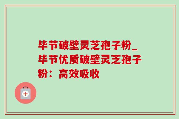 毕节破壁灵芝孢子粉_毕节优质破壁灵芝孢子粉：高效吸收