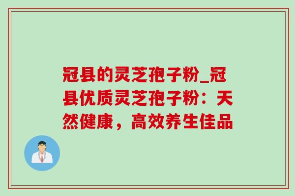 冠县的灵芝孢子粉_冠县优质灵芝孢子粉：天然健康，高效养生佳品