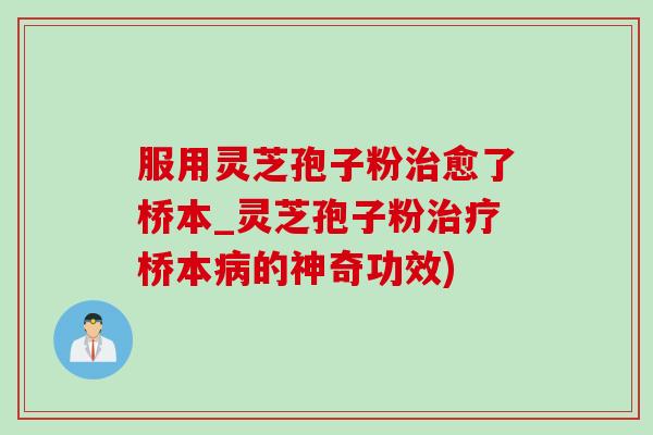 服用灵芝孢子粉治愈了桥本_灵芝孢子粉治疗桥本病的神奇功效)
