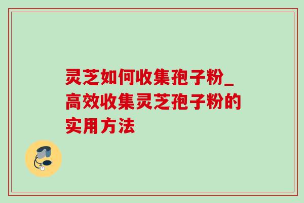灵芝如何收集孢子粉_高效收集灵芝孢子粉的实用方法
