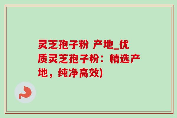灵芝孢子粉 产地_优质灵芝孢子粉：精选产地，纯净高效)