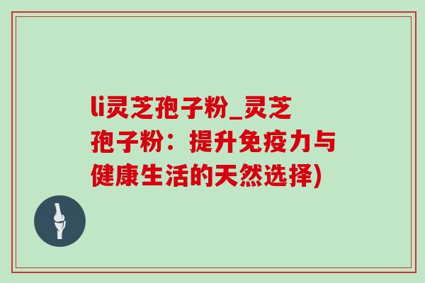 li灵芝孢子粉_灵芝孢子粉：提升免疫力与健康生活的天然选择)