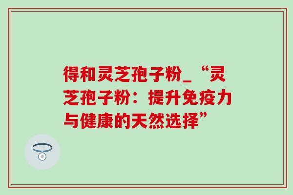 得和灵芝孢子粉_“灵芝孢子粉：提升免疫力与健康的天然选择”