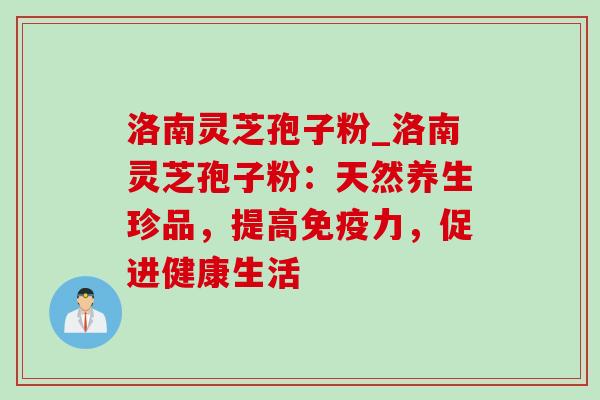 洛南灵芝孢子粉_洛南灵芝孢子粉：天然养生珍品，提高免疫力，促进健康生活