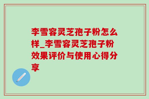 李雪容灵芝孢子粉怎么样_李雪容灵芝孢子粉效果评价与使用心得分享