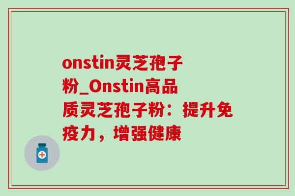 onstin灵芝孢子粉_Onstin高品质灵芝孢子粉：提升免疫力，增强健康