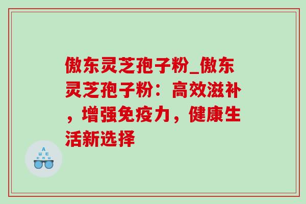傲东灵芝孢子粉_傲东灵芝孢子粉：高效滋补，增强免疫力，健康生活新选择