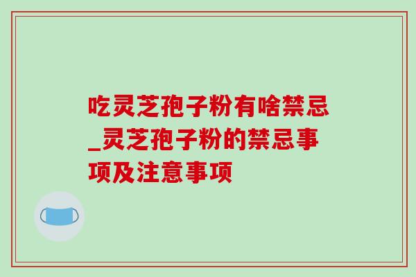 吃灵芝孢子粉有啥禁忌_灵芝孢子粉的禁忌事项及注意事项