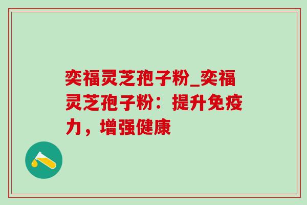 奕福灵芝孢子粉_奕福灵芝孢子粉：提升免疫力，增强健康