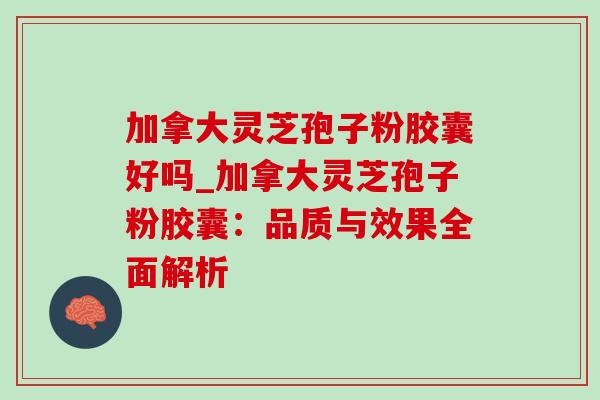 加拿大灵芝孢子粉胶囊好吗_加拿大灵芝孢子粉胶囊：品质与效果全面解析