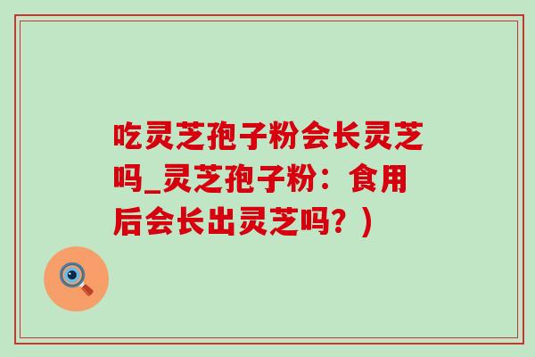 吃灵芝孢子粉会长灵芝吗_灵芝孢子粉：食用后会长出灵芝吗？)