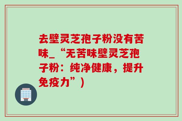去壁灵芝孢子粉没有苦味_“无苦味壁灵芝孢子粉：纯净健康，提升免疫力”)