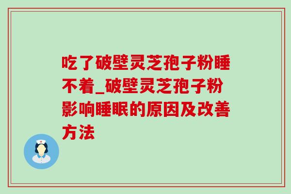 吃了破壁灵芝孢子粉睡不着_破壁灵芝孢子粉影响睡眠的原因及改善方法