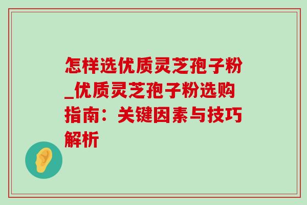 怎样选优质灵芝孢子粉_优质灵芝孢子粉选购指南：关键因素与技巧解析