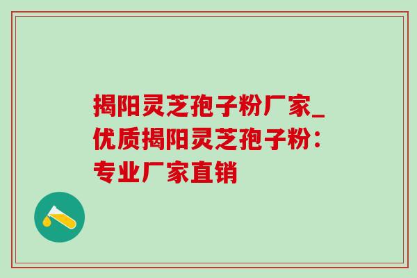 揭阳灵芝孢子粉厂家_优质揭阳灵芝孢子粉：专业厂家直销