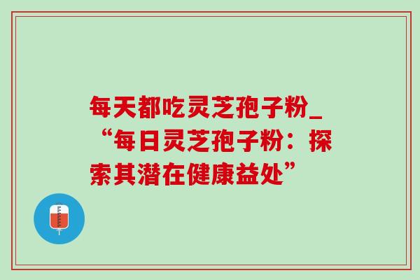 每天都吃灵芝孢子粉_“每日灵芝孢子粉：探索其潜在健康益处”