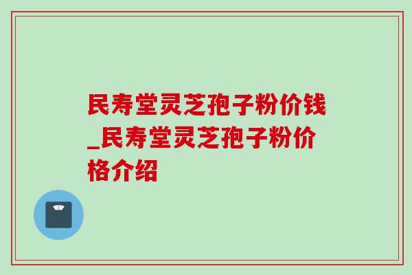 民寿堂灵芝孢子粉价钱_民寿堂灵芝孢子粉价格介绍