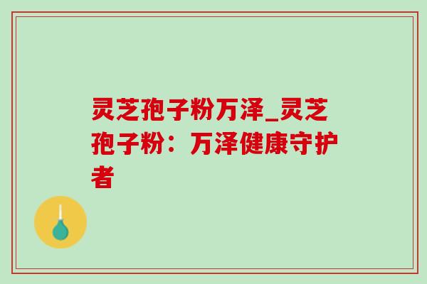 灵芝孢子粉万泽_灵芝孢子粉：万泽健康守护者