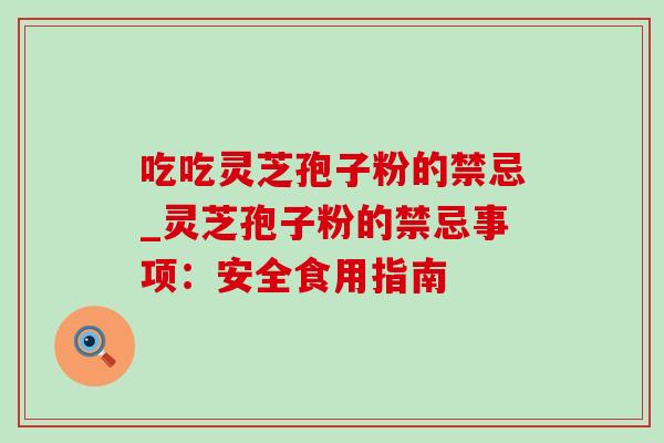 吃吃灵芝孢子粉的禁忌_灵芝孢子粉的禁忌事项：安全食用指南