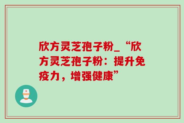 欣方灵芝孢子粉_“欣方灵芝孢子粉：提升免疫力，增强健康”