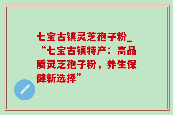 七宝古镇灵芝孢子粉_“七宝古镇特产：高品质灵芝孢子粉，养生保健新选择”