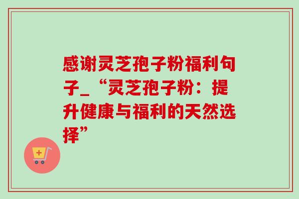 感谢灵芝孢子粉福利句子_“灵芝孢子粉：提升健康与福利的天然选择”