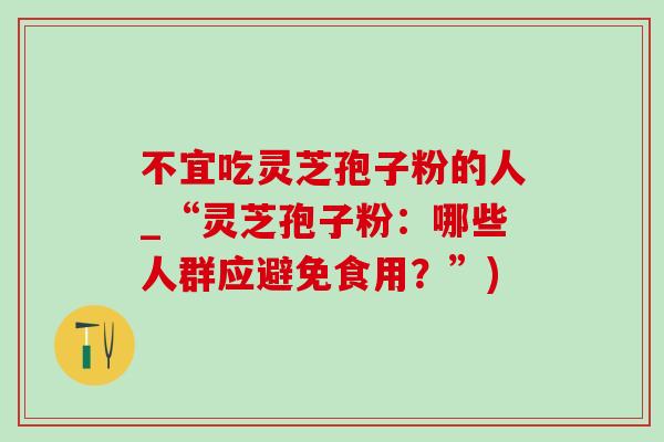 不宜吃灵芝孢子粉的人_“灵芝孢子粉：哪些人群应避免食用？”)
