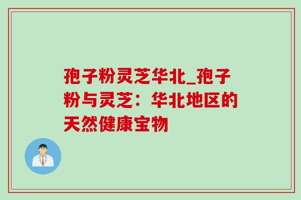 孢子粉灵芝华北_孢子粉与灵芝：华北地区的天然健康宝物