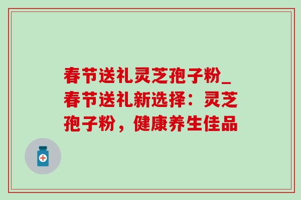 春节送礼灵芝孢子粉_春节送礼新选择：灵芝孢子粉，健康养生佳品
