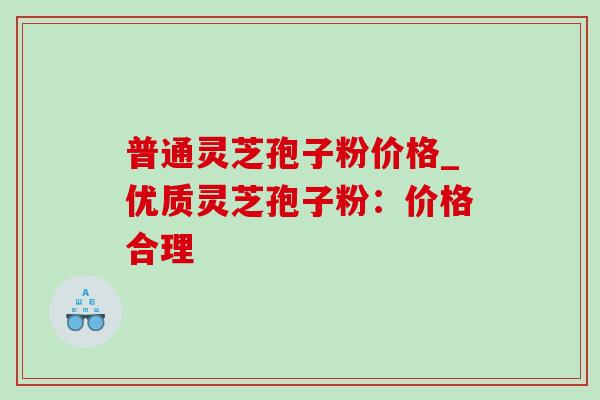 普通灵芝孢子粉价格_优质灵芝孢子粉：价格合理