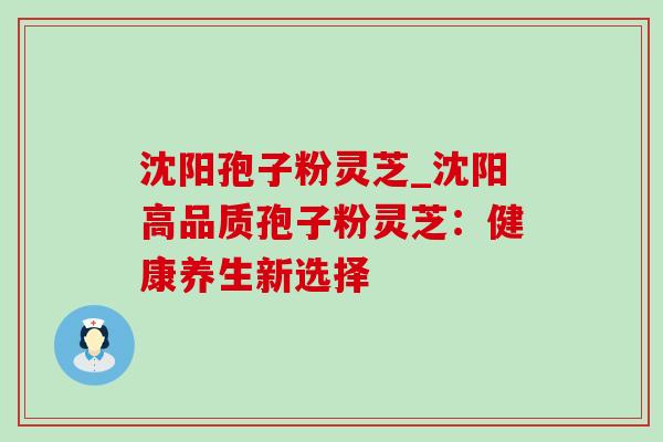 沈阳孢子粉灵芝_沈阳高品质孢子粉灵芝：健康养生新选择