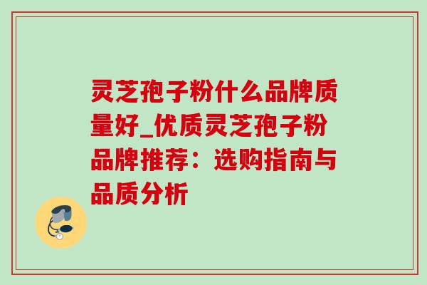 灵芝孢子粉什么品牌质量好_优质灵芝孢子粉品牌推荐：选购指南与品质分析