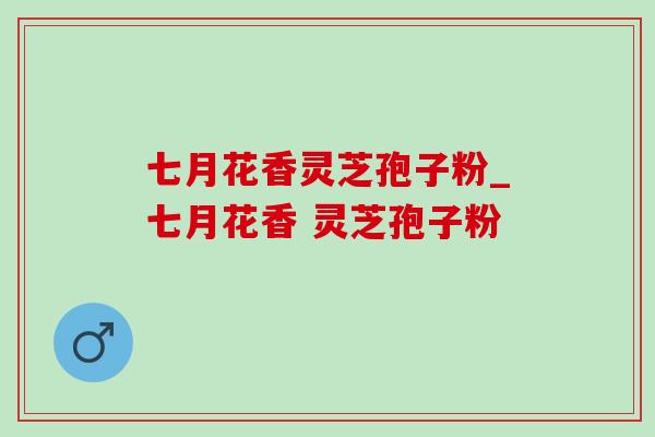 七月花香灵芝孢子粉_七月花香 灵芝孢子粉 