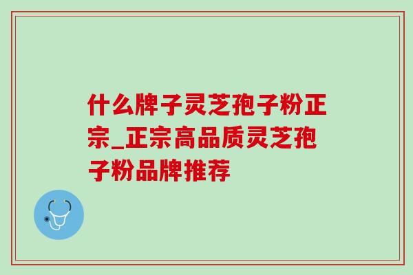 什么牌子灵芝孢子粉正宗_正宗高品质灵芝孢子粉品牌推荐