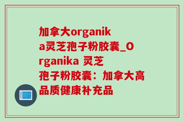 加拿大organika灵芝孢子粉胶囊_Organika 灵芝孢子粉胶囊：加拿大高品质健康补充品