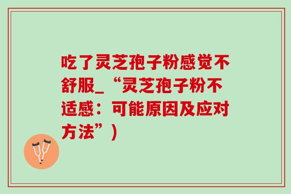 吃了灵芝孢子粉感觉不舒服_“灵芝孢子粉不适感：可能原因及应对方法”)