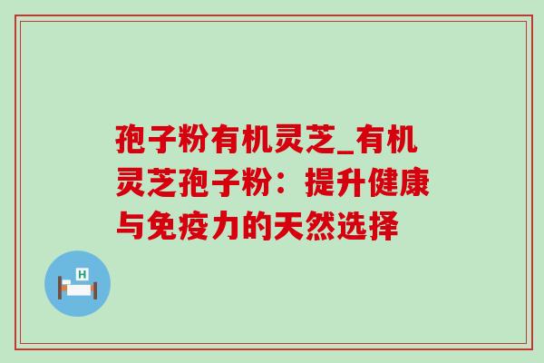 孢子粉有机灵芝_有机灵芝孢子粉：提升健康与免疫力的天然选择