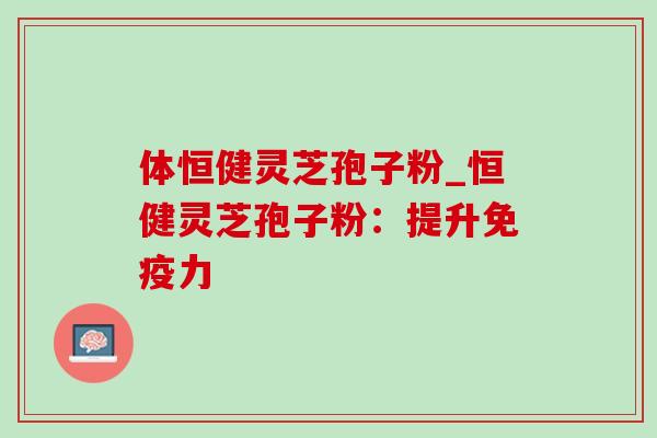 体恒健灵芝孢子粉_恒健灵芝孢子粉：提升免疫力