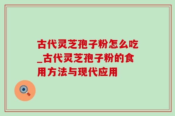 古代灵芝孢子粉怎么吃_古代灵芝孢子粉的食用方法与现代应用