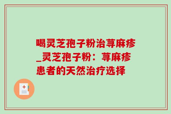 喝灵芝孢子粉治荨麻疹_灵芝孢子粉：荨麻疹患者的天然治疗选择