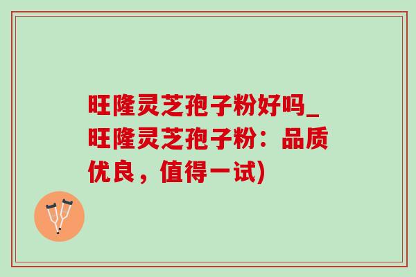 旺隆灵芝孢子粉好吗_旺隆灵芝孢子粉：品质优良，值得一试)