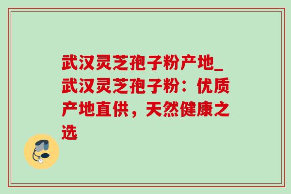 武汉灵芝孢子粉产地_武汉灵芝孢子粉：优质产地直供，天然健康之选
