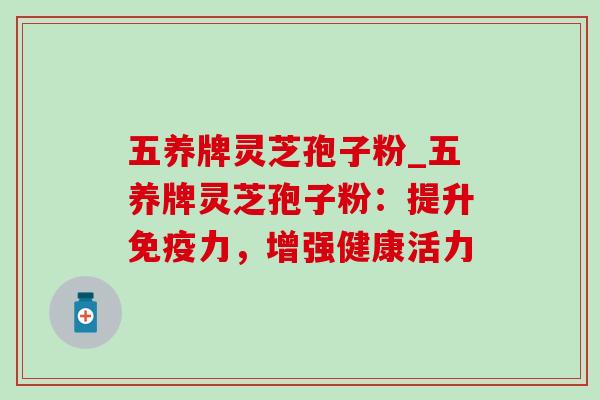 五养牌灵芝孢子粉_五养牌灵芝孢子粉：提升免疫力，增强健康活力