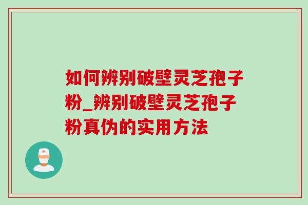 如何辨别破壁灵芝孢子粉_辨别破壁灵芝孢子粉真伪的实用方法