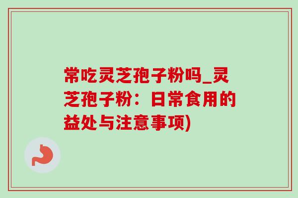 常吃灵芝孢子粉吗_灵芝孢子粉：日常食用的益处与注意事项)