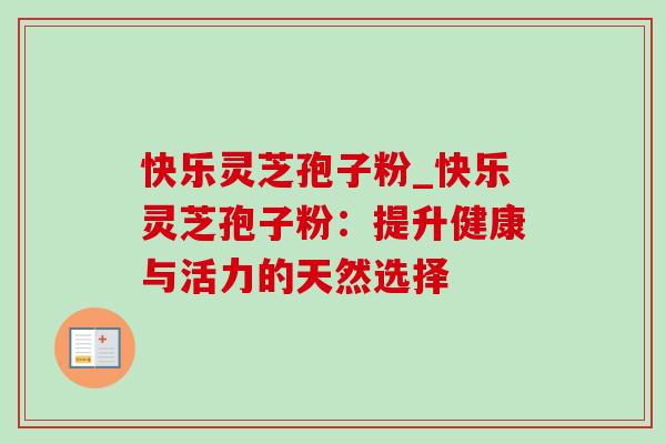 快乐灵芝孢子粉_快乐灵芝孢子粉：提升健康与活力的天然选择