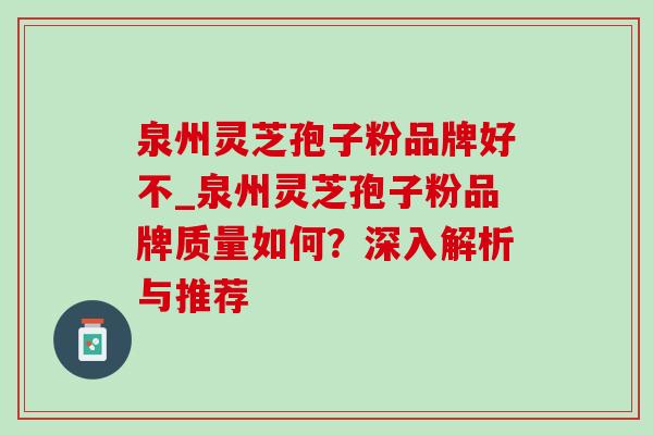 泉州灵芝孢子粉品牌好不_泉州灵芝孢子粉品牌质量如何？深入解析与推荐