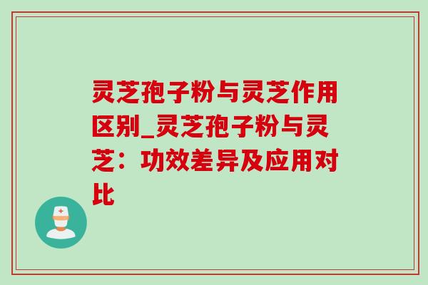 灵芝孢子粉与灵芝作用区别_灵芝孢子粉与灵芝：功效差异及应用对比