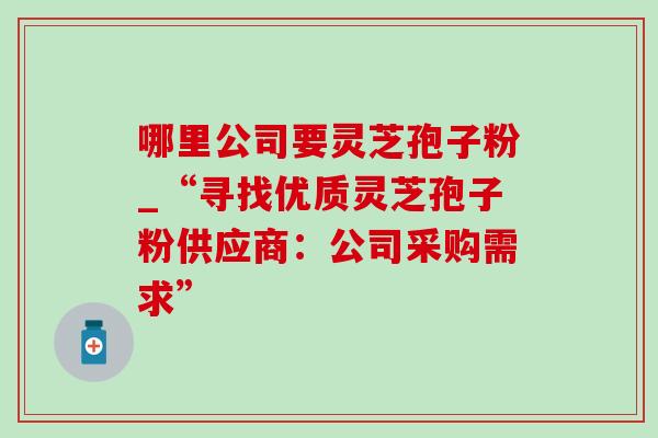 哪里公司要灵芝孢子粉_“寻找优质灵芝孢子粉供应商：公司采购需求”